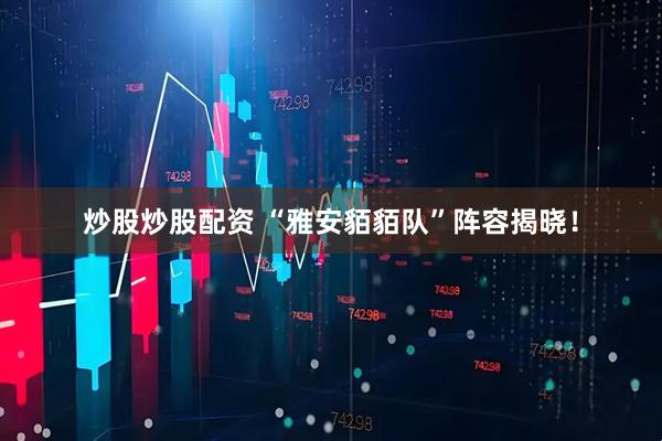 炒股炒股配资 “雅安貊貊队”阵容揭晓！