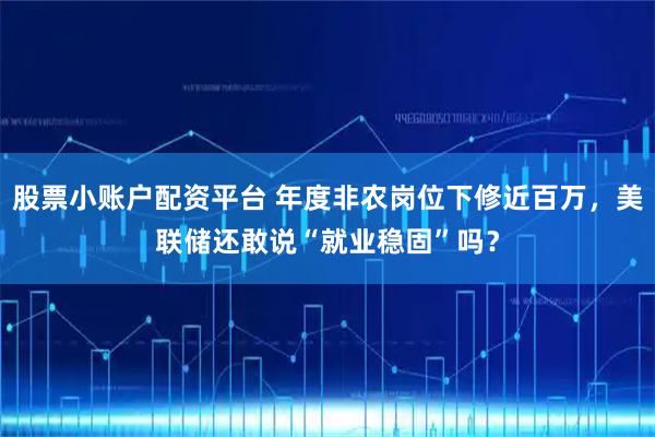 股票小账户配资平台 年度非农岗位下修近百万，美联储还敢说“就业稳固”吗？