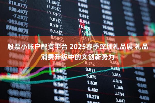股票小账户配资平台 2025春季深圳礼品展 礼品消费升级中的文创新势力