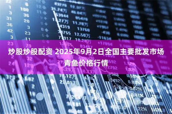炒股炒股配资 2025年9月2日全国主要批发市场青鱼价格行情