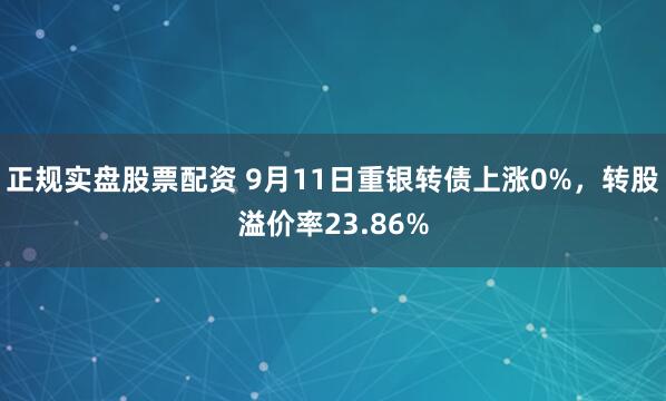 正规实盘股票配资 9月11日重银转债上涨0%，转股溢价率23.86%