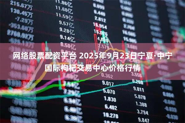 网络股票配资平台 2025年9月23日宁夏·中宁国际枸杞交易中心价格行情