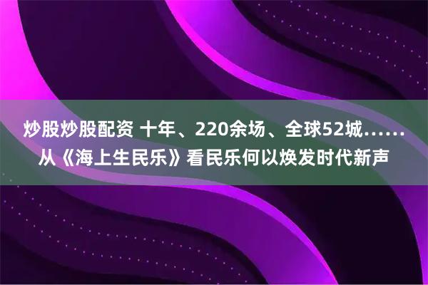 炒股炒股配资 十年、220余场、全球52城……从《海上生民乐》看民乐何以焕发时代新声