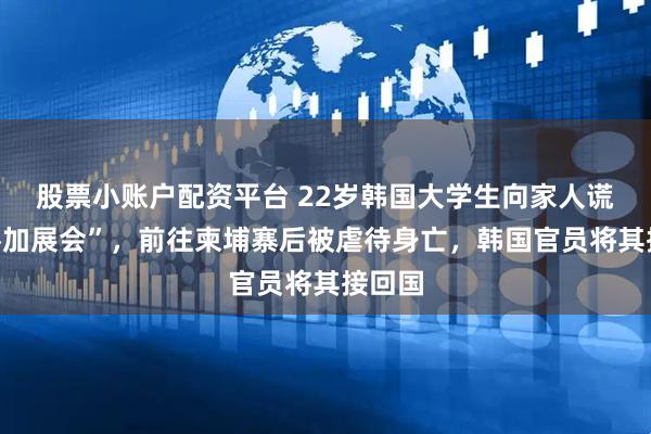 股票小账户配资平台 22岁韩国大学生向家人谎称“参加展会”，前往柬埔寨后被虐待身亡，韩国官员将其接回国