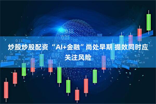 炒股炒股配资 “AI+金融”尚处早期 提效同时应关注风险