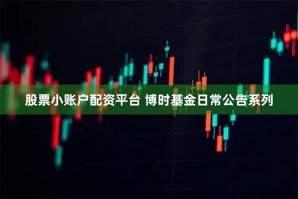 股票小账户配资平台 博时基金日常公告系列
