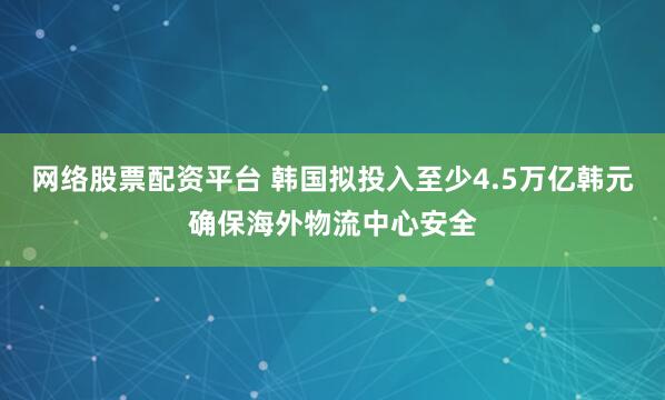 网络股票配资平台 韩国拟投入至少4.5万亿韩元确保海外物流中心安全