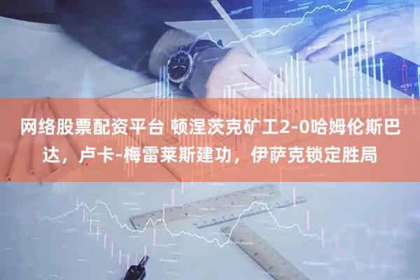 网络股票配资平台 顿涅茨克矿工2-0哈姆伦斯巴达，卢卡-梅雷莱斯建功，伊萨克锁定胜局