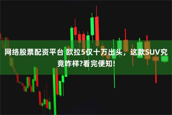 网络股票配资平台 欧拉5仅十万出头，这款SUV究竟咋样?看完便知!
