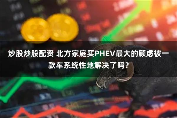 炒股炒股配资 北方家庭买PHEV最大的顾虑被一款车系统性地解决了吗？