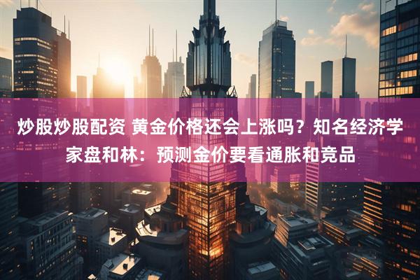 炒股炒股配资 黄金价格还会上涨吗？知名经济学家盘和林：预测金价要看通胀和竞品