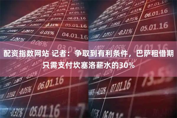 配资指数网站 记者：争取到有利条件，巴萨租借期只需支付坎塞洛薪水的30%