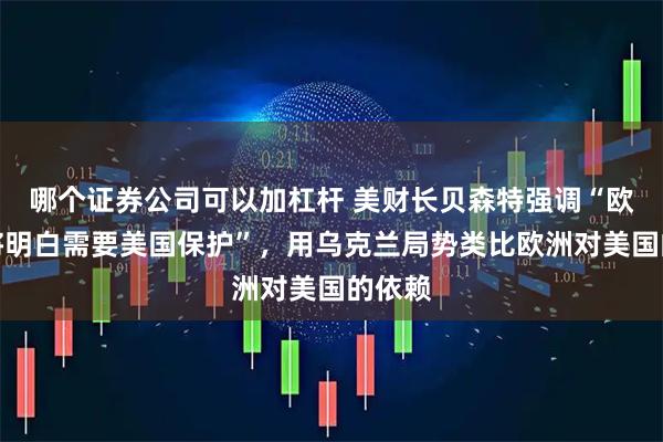 哪个证券公司可以加杠杆 美财长贝森特强调“欧洲终将明白需要美国保护”，用乌克兰局势类比欧洲对美国的依赖