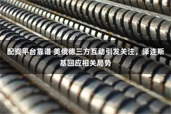 配资平台靠谱 美俄德三方互动引发关注，泽连斯基回应相关局势