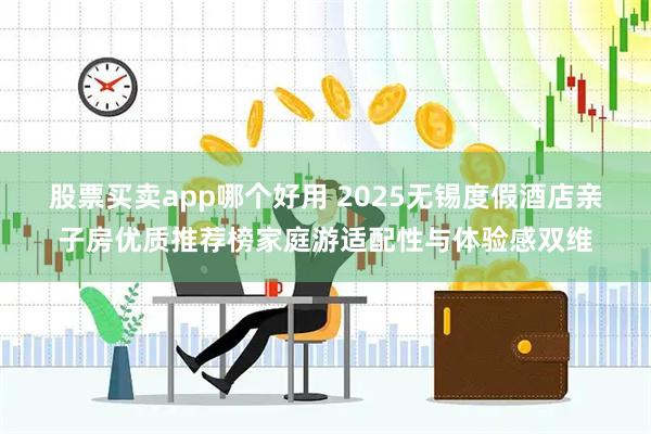股票买卖app哪个好用 2025无锡度假酒店亲子房优质推荐榜家庭游适配性与体验感双维