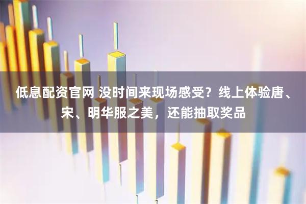 低息配资官网 没时间来现场感受？线上体验唐、宋、明华服之美，还能抽取奖品